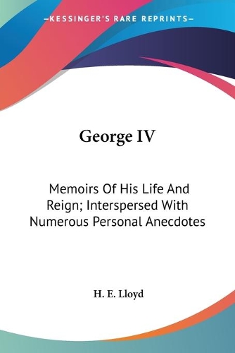 George IV: Memoirs Of His Life And Reign; Interspersed With Numerous Personal Anecdotes(English)