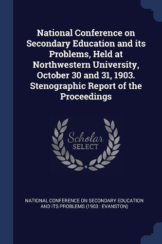 National Conference on Secondary Education and its Problems, Held at Northwestern University, October 30 and 31, 1903. Stenographic Report of the Proceedings