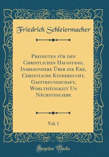 Predigten für den Christlichen Hausstand, Insbesondere Über die Ehe, Christliche Kinderzucht, Gastfreundschaft, Wohlthätigkeit Un Nächstenliebe, Vol. 1 (Classic Reprint)