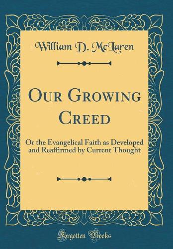 Our Growing Creed: Or the Evangelical Faith as Developed and Reaffirmed by Current Thought (Classic Reprint)