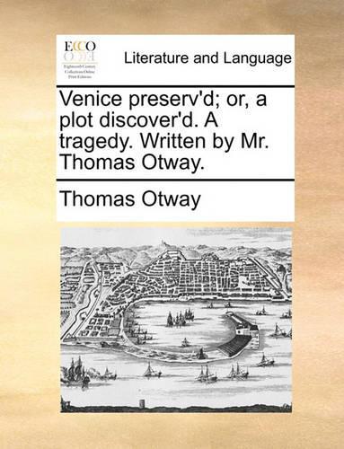 Venice Preserv'd; Or, a Plot Discover'd. a Tragedy. Written by Mr. Thomas Otway.
