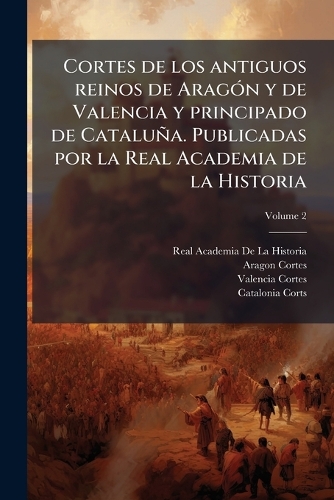 Cortes de los antiguos reinos de Aragón y de Valencia y principado de Cataluña. Publicadas por la Real Academia de la Historia; Volume 2