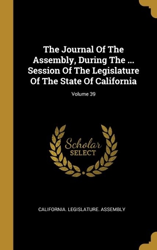 The Journal Of The Assembly, During The ... Session Of The Legislature Of The State Of California; Volume 39