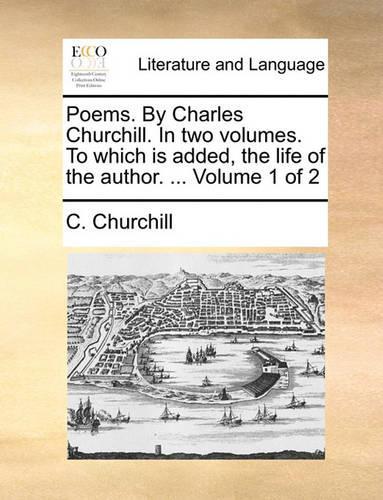 Poems. by Charles Churchill. in Two Volumes. to Which Is Added, the Life of the Author. ... Volume 1 of 2