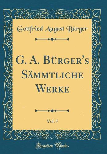 G. A. Bürger's Sämmtliche Werke, Vol. 5 (Classic Reprint)