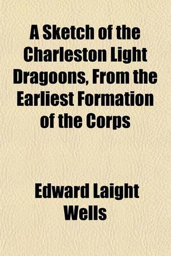 A Sketch of the Charleston Light Dragoons, from the Earliest Formation of the Corps