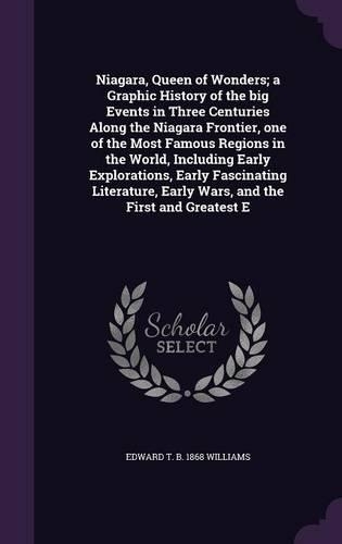 Niagara, Queen of Wonders; A Graphic History of the Big Events in Three Centuries Along the Niagara Frontier, One of the Most Famous Regions in the World, Including Early Explorations, Early Fascinating Literature, Early Wars, and the First and Gre