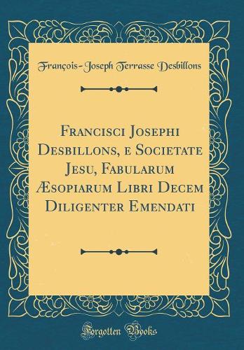 Francisci Josephi Desbillons, e Societate Jesu, Fabularum Æsopiarum Libri Decem Diligenter Emendati (Classic Reprint)