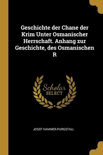 Geschichte der Chane der Krim Unter Osmanischer Herrschaft. Anhang zur Geschichte, des Osmanischen R