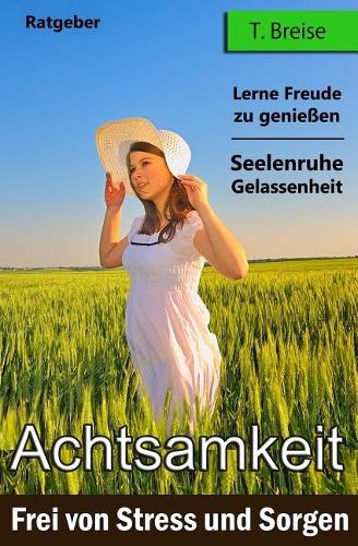 Achtsamkeit: Frei von Stress und Sorgen(Finde Deine Innere Seelenruhe Und Gelassenheit - Lerne Freude Zu Geniessen)