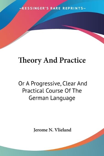 Theory And Practice: Or A Progressive, Clear And Practical Course Of The German Language(English)