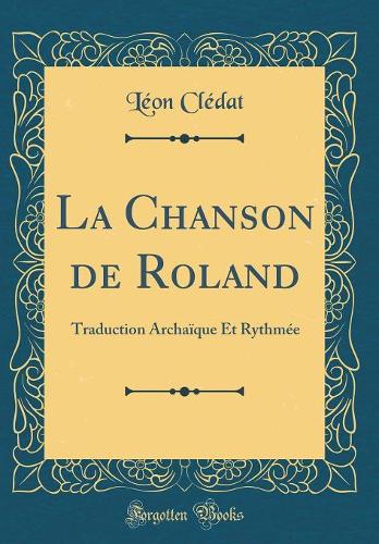 La Chanson de Roland: Traduction Archaïque Et Rythmée (Classic Reprint)