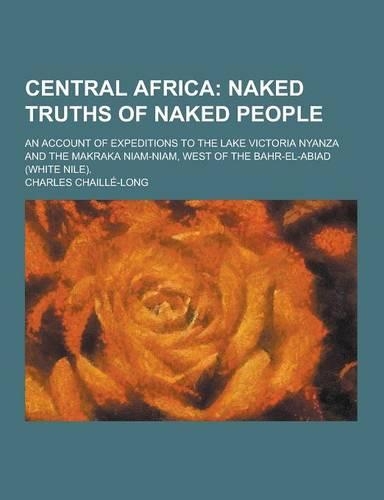 Central Africa; An Account of Expeditions to the Lake Victoria Nyanza and the Makraka Niam-Niam, West of the Bahr-El-Abiad (White Nile).