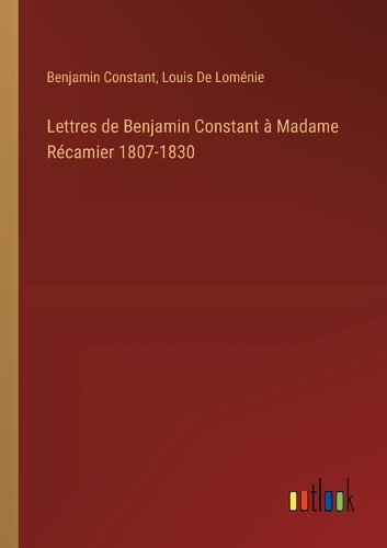 Lettres de Benjamin Constant à Madame Récamier 1807-1830