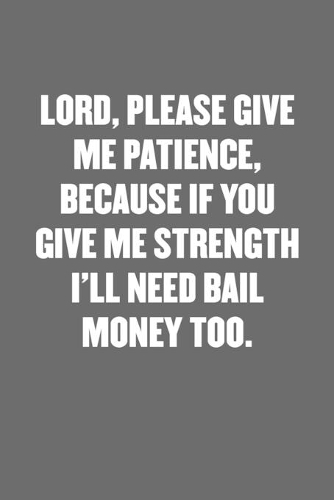 Lord, Please Give Me Patience, Because If You Give Me Strength I'll Need Bail Money Too