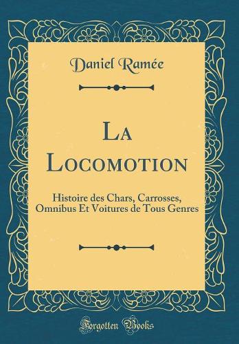 La Locomotion: Histoire des Chars, Carrosses, Omnibus Et Voitures de Tous Genres (Classic Reprint)