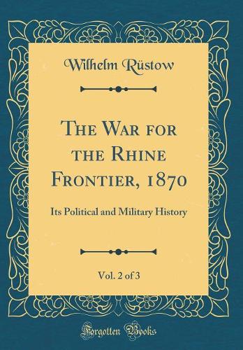The War for the Rhine Frontier, 1870, Vol. 2 of 3: Its Political and Military History (Classic Reprint)