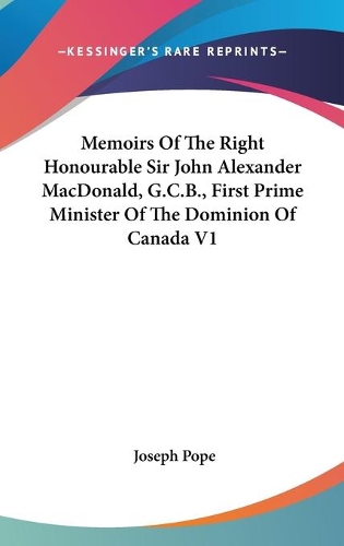 Memoirs Of The Right Honourable Sir John Alexander MacDonald, G.C.B., First Prime Minister Of The Dominion Of Canada V1