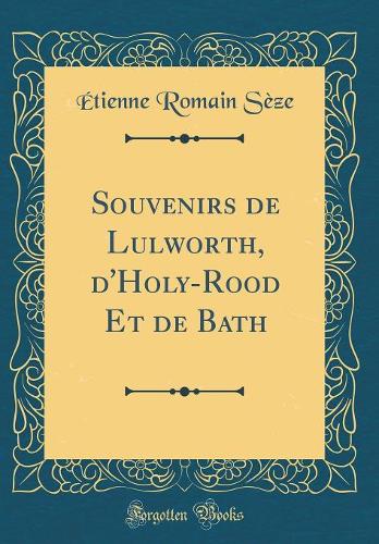 Souvenirs de Lulworth, d'Holy-Rood Et de Bath (Classic Reprint)