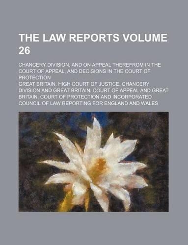 The Law Reports Volume 26; Chancery Division, and on Appeal Therefrom in the Court of Appeal, and Decisions in the Court of Protection