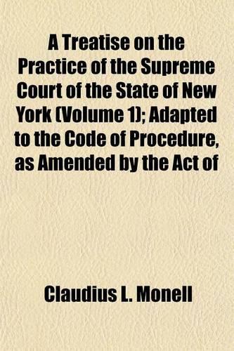 A Treatise on the Practice of the Supreme Court of the State of New York (Volume 1); Adapted to the Code of Procedure, as Amended by the Act of