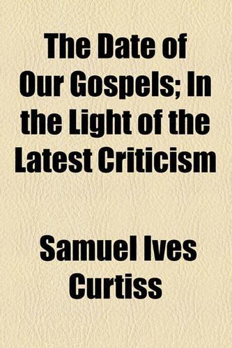The Date of Our Gospels; In the Light of the Latest Criticism