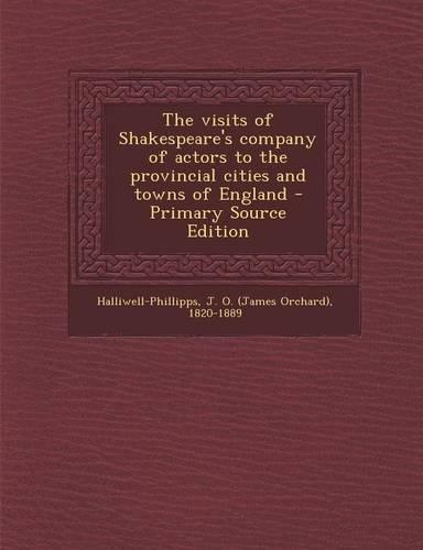 The Visits of Shakespeare's Company of Actors to the Provincial Cities and Towns of England - Primary Source Edition