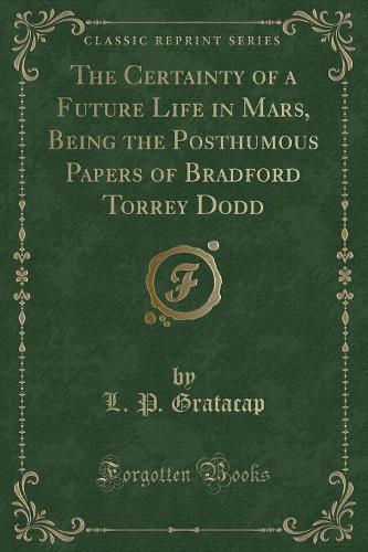 The Certainty of a Future Life in Mars, Being the Posthumous Papers of Bradford Torrey Dodd (Classic Reprint)