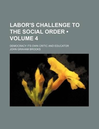 Labor's Challenge to the Social Order (Volume 4); Democracy Its Own Critic and Educator