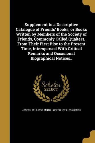 Supplement to a Descriptive Catalogue of Friends' Books, or Books Written by Members of the Society of Friends, Commonly Called Quakers, From Their First Rise to the Present Time, Interspersed With Critical Remarks and Occasional Biographical Notic