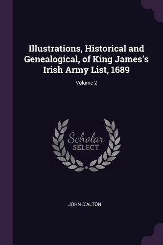 Illustrations, Historical and Genealogical, of King James's Irish Army List, 1689; Volume 2