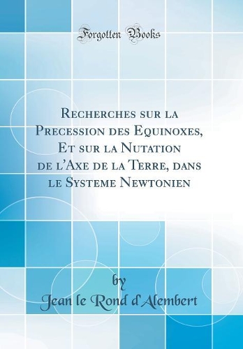 Recherches sur la Précession des Equinoxes, Et sur la Nutation de l'Axe de la Terre, dans le Systême Newtonien (Classic Reprint)