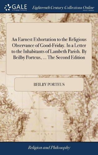An Earnest Exhortation to the Religious Observance of Good-Friday. in a Letter to the Inhabitants of Lambeth Parish. by Beilby Porteus, ... the Second Edition