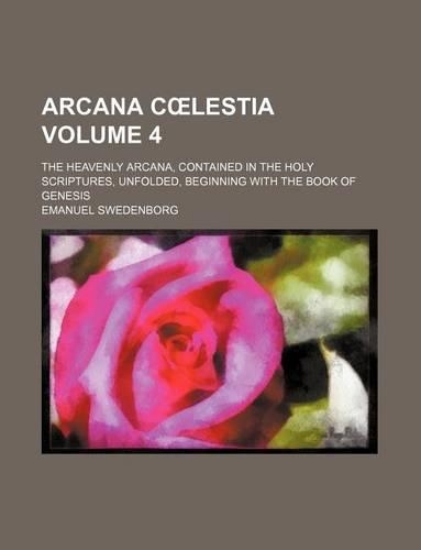 Arcana C Lestia; The Heavenly Arcana, Contained in the Holy Scriptures, Unfolded, Beginning with the Book of Genesis Volume 4