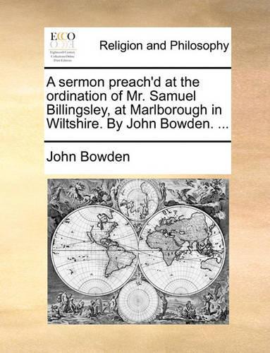 A Sermon Preach'd at the Ordination of Mr. Samuel Billingsley, at Marlborough in Wiltshire. by John Bowden. ...