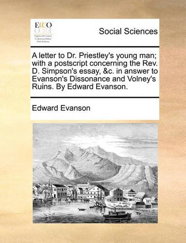 A letter to Dr. Priestley's young man; with a postscript concerning the Rev. D. Simpson's essay, &c. in answer to Evanson's Dissonance and Volney's Ruins. By Edward Evanson.
