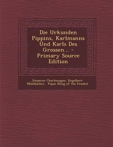 Die Urkunden Pippins, Karlmanns Und Karls Des Grossen...