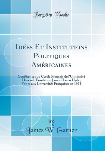 Idées Et Institutions Politiques Américaines: Conférences du Cercle Français de l'Université Harvard; Fondation James Hazen Hyde; Faites aux Universités Françaises en 1921 (Classic Reprint)