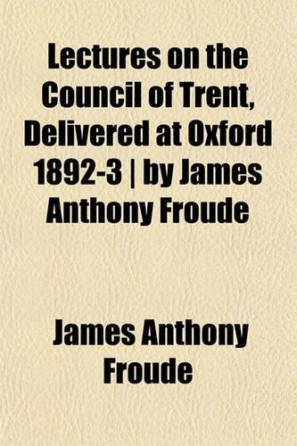 Lectures on the Council of Trent, Delivered at Oxford 1892-3 - By James Anthony Froude