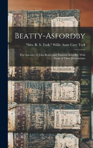 Beatty-Asfordby; the Ancestry of John Beatty and Susanna Asfordby, With Some of Their Descendants