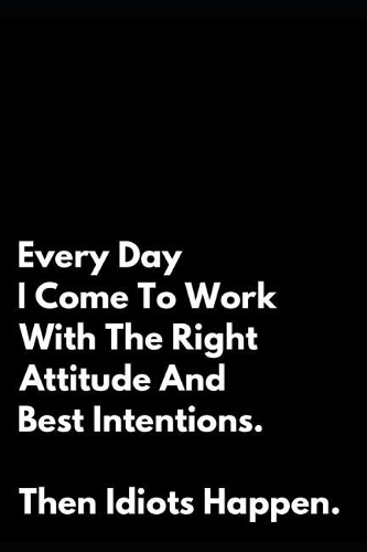 Every Day I Come to Work with the Right Attitude and Best Intentions Then Idiots Happen