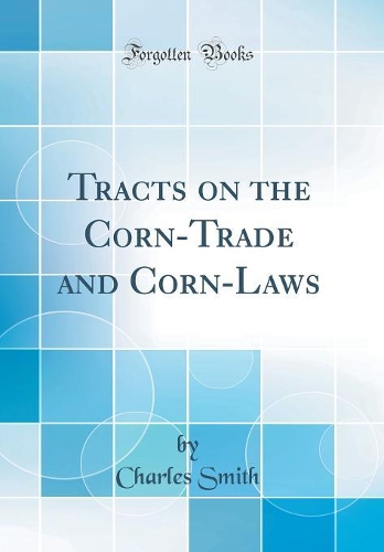 Tracts on the Corn-Trade and Corn-Laws (Classic Reprint)
