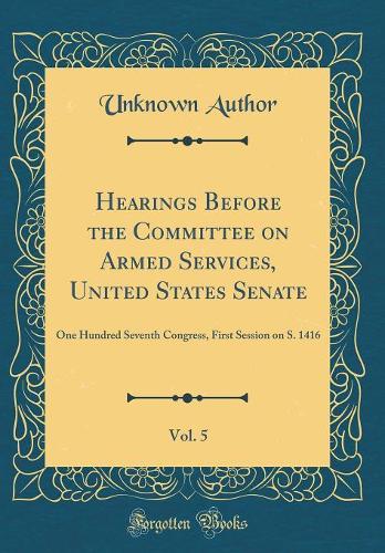 Hearings Before the Committee on Armed Services, United States Senate, Vol. 5: One Hundred Seventh Congress, First Session on S. 1416 (Classic Reprint)