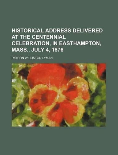 Historical Address Delivered at the Centennial Celebration, in Easthampton, Mass., July 4, 1876