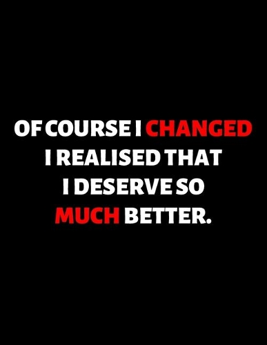 Of Course I Changed I Realized That I Deserve So Much Better