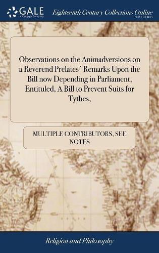 Observations on the Animadversions on a Reverend Prelates' Remarks Upon the Bill Now Depending in Parliament, Entituled, a Bill to Prevent Suits for Tythes,