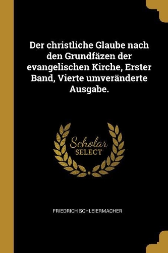 Der Christliche Glaube Nach Den Grundfäzen Der Evangelischen Kirche, Erster Band, Vierte Umveränderte Ausgabe.