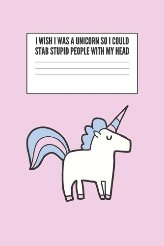 I Wish I Was A Unicorn So I Could Stab Stupid People With My Head