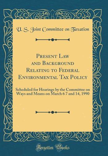 Present Law and Background Relating to Federal Environmental Tax Policy: Scheduled for Hearings by the Committee on Ways and Means on March 6 7 and 14, 1990 (Classic Reprint)