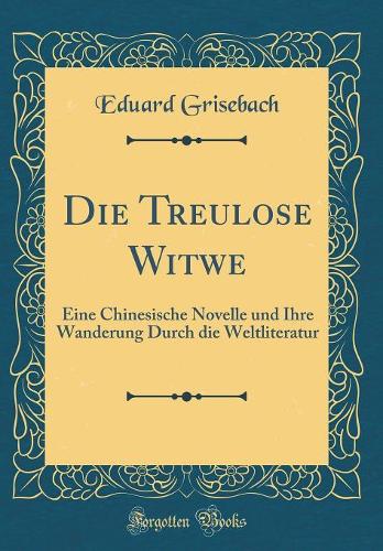 Die Treulose Witwe: Eine Chinesische Novelle und Ihre Wanderung Durch die Weltliteratur (Classic Reprint)